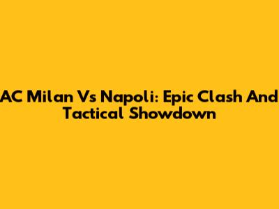 AC Milan Vs Napoli: Epic Clash And Tactical Showdown
