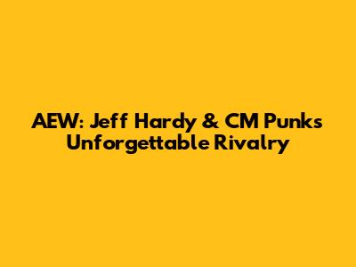 AEW: Jeff Hardy & CM Punk's Unforgettable Rivalry