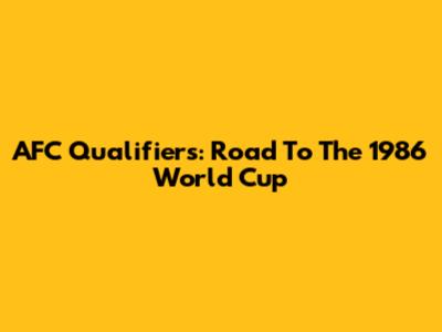 AFC Qualifiers: Road To The 1986 World Cup