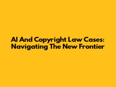 AI And Copyright Law Cases: Navigating The New Frontier