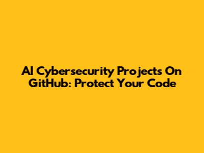 AI Cybersecurity Projects On GitHub: Protect Your Code