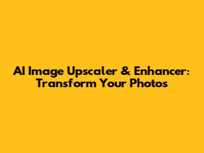AI Image Upscaler & Enhancer: Transform Your Photos