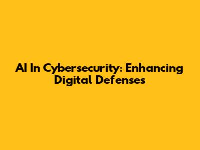 AI In Cybersecurity: Enhancing Digital Defenses