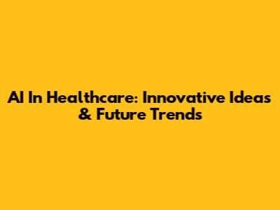 AI In Healthcare: Innovative Ideas & Future Trends