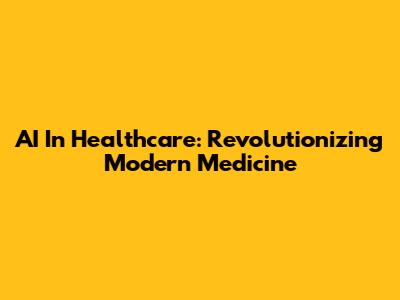 AI In Healthcare: Revolutionizing Modern Medicine