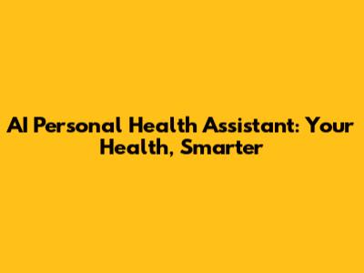 AI Personal Health Assistant: Your Health, Smarter