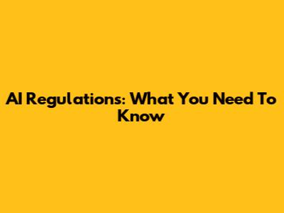 AI Regulations: What You Need To Know