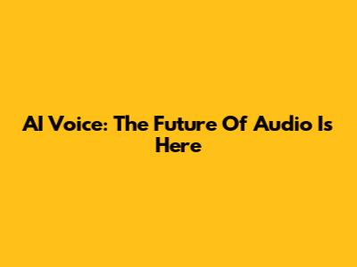 AI Voice: The Future Of Audio Is Here
