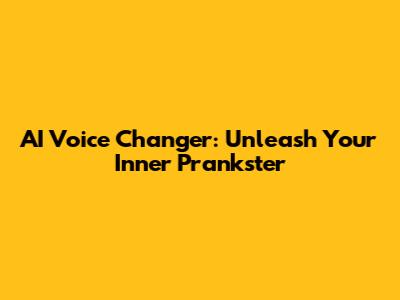 AI Voice Changer: Unleash Your Inner Prankster
