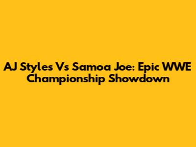 AJ Styles Vs Samoa Joe: Epic WWE Championship Showdown