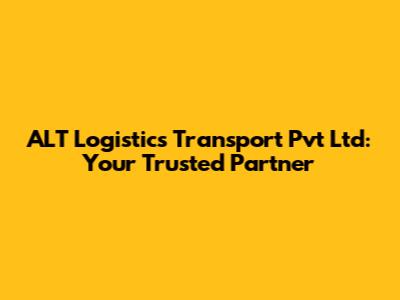 ALT Logistics Transport Pvt Ltd: Your Trusted Partner