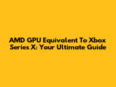 AMD GPU Equivalent To Xbox Series X: Your Ultimate Guide