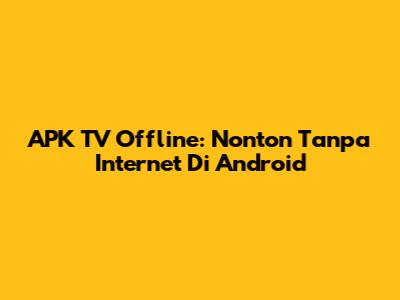 APK TV Offline: Nonton Tanpa Internet Di Android