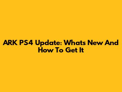 ARK PS4 Update: What's New And How To Get It