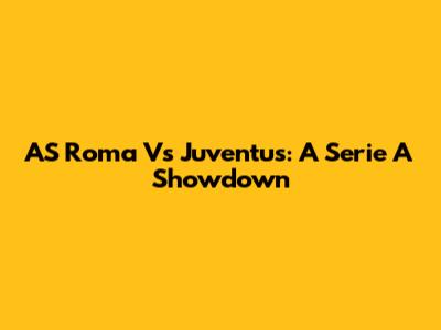 AS Roma Vs Juventus: A Serie A Showdown
