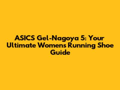 ASICS Gel-Nagoya 5: Your Ultimate Women's Running Shoe Guide