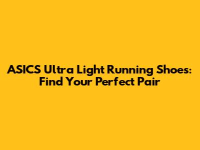 ASICS Ultra Light Running Shoes: Find Your Perfect Pair