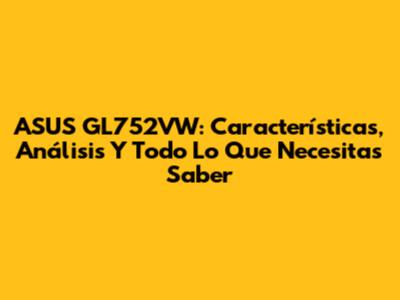 ASUS GL752VW: Características, Análisis Y Todo Lo Que Necesitas Saber