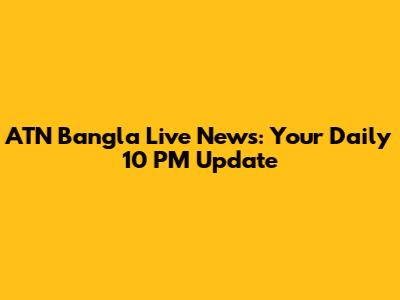 ATN Bangla Live News: Your Daily 10 PM Update
