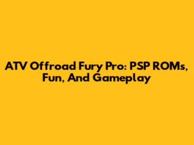ATV Offroad Fury Pro: PSP ROMs, Fun, And Gameplay