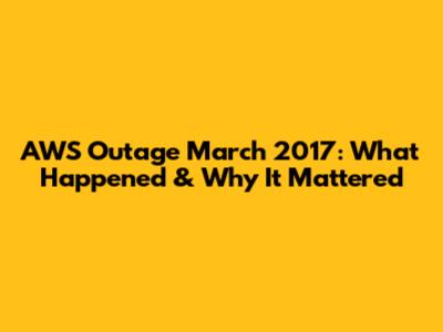 AWS Outage March 2017: What Happened & Why It Mattered