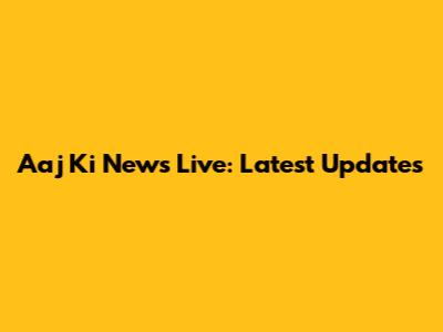 Aaj Ki News Live: Latest Updates