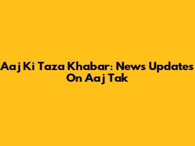 Aaj Ki Taza Khabar: News Updates On Aaj Tak