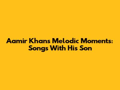 Aamir Khan's Melodic Moments: Songs With His Son