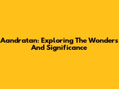Aandratan: Exploring The Wonders And Significance