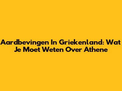 Aardbevingen In Griekenland: Wat Je Moet Weten Over Athene
