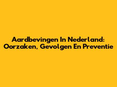 Aardbevingen In Nederland: Oorzaken, Gevolgen En Preventie