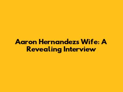 Aaron Hernandez's Wife: A Revealing Interview
