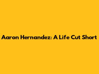Aaron Hernandez: A Life Cut Short