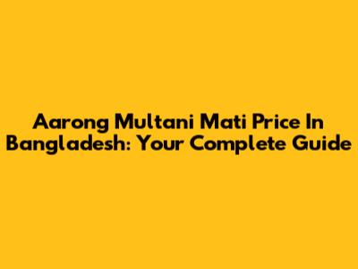 Aarong Multani Mati Price In Bangladesh: Your Complete Guide