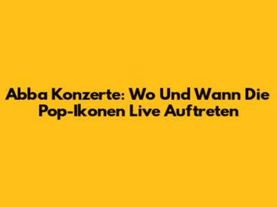 Abba Konzerte: Wo Und Wann Die Pop-Ikonen Live Auftreten