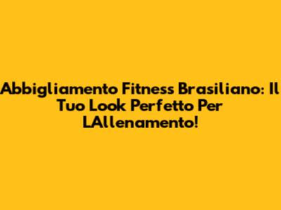Abbigliamento Fitness Brasiliano: Il Tuo Look Perfetto Per L'Allenamento!