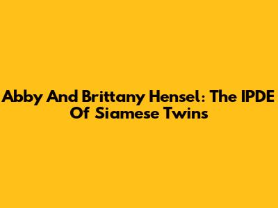 Abby And Brittany Hensel: The IPDE Of Siamese Twins