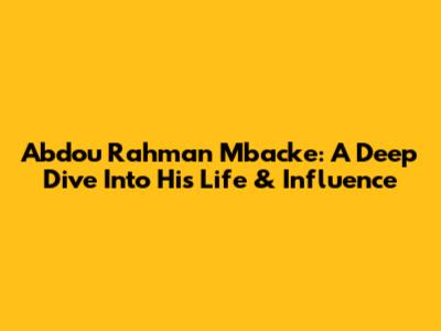 Abdou Rahman Mbacke: A Deep Dive Into His Life & Influence
