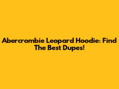 Abercrombie Leopard Hoodie: Find The Best Dupes!