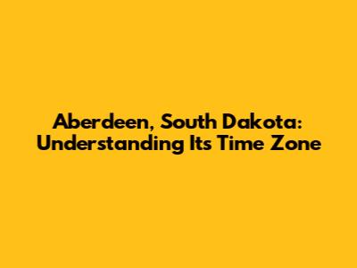 Aberdeen, South Dakota: Understanding Its Time Zone