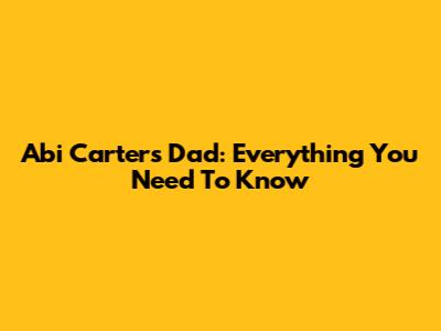 Abi Carter's Dad: Everything You Need To Know