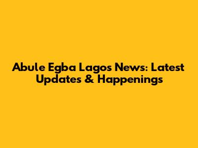 Abule Egba Lagos News: Latest Updates & Happenings