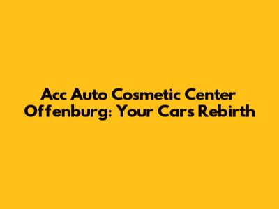 Acc Auto Cosmetic Center Offenburg: Your Car's Rebirth