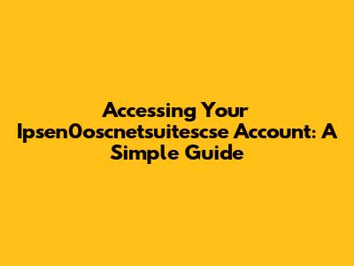 Accessing Your Ipsen0oscnetsuitescse Account: A Simple Guide