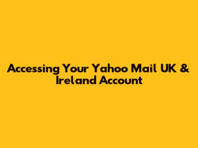 Accessing Your Yahoo Mail UK & Ireland Account