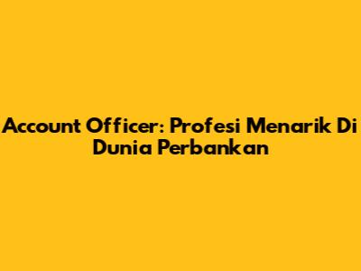 Account Officer: Profesi Menarik Di Dunia Perbankan