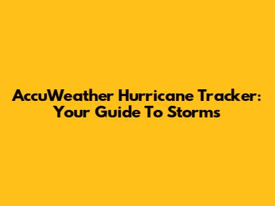 AccuWeather Hurricane Tracker: Your Guide To Storms
