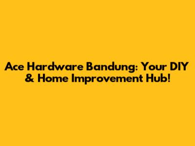 Ace Hardware Bandung: Your DIY & Home Improvement Hub!