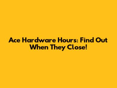 Ace Hardware Hours: Find Out When They Close!