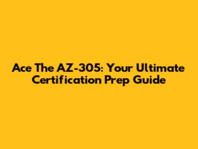 Ace The AZ-305: Your Ultimate Certification Prep Guide
